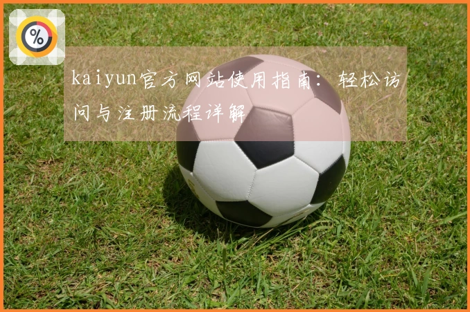kaiyun官方网站使用指南：轻松访问与注册流程详解