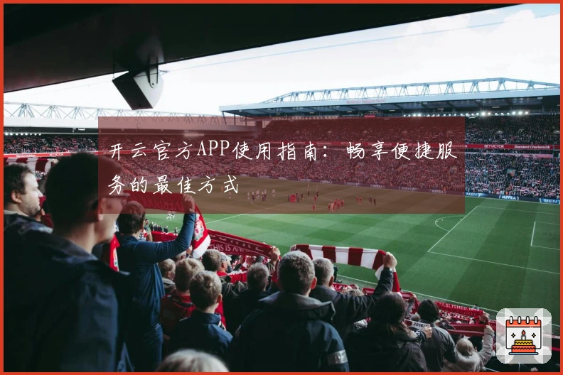 开云官方APP使用指南：畅享便捷服务的最佳方式