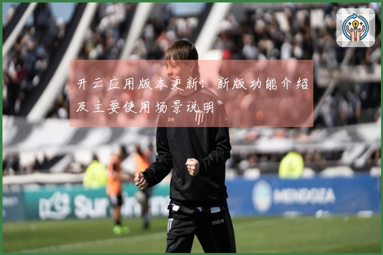 开云应用版本更新：新版功能介绍及主要使用场景说明