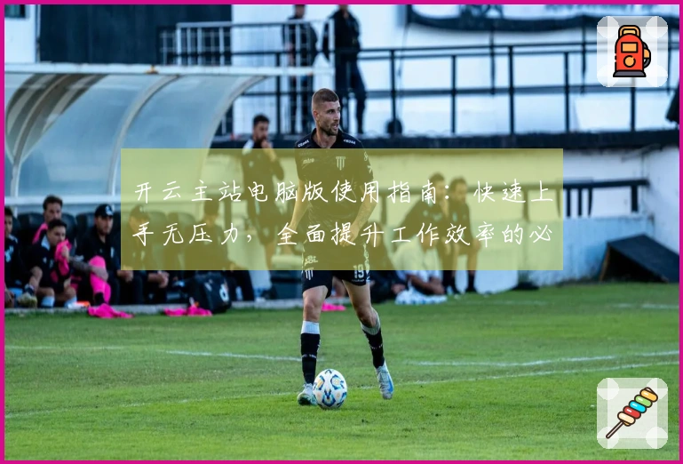 开云主站电脑版使用指南：快速上手无压力，全面提升工作效率的必备技巧