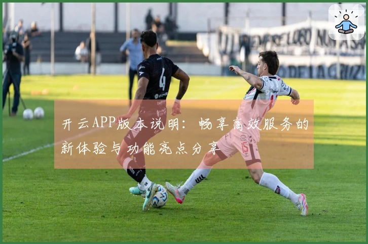 开云APP版本说明：畅享高效服务的新体验与功能亮点分享