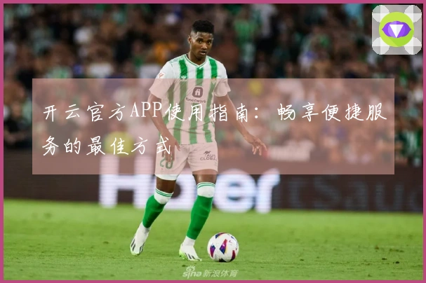 开云官方APP使用指南：畅享便捷服务的最佳方式