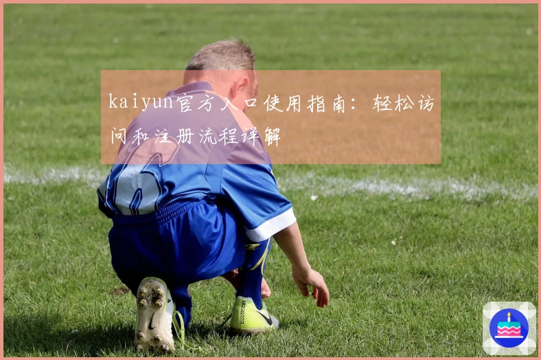 kaiyun官方入口使用指南：轻松访问和注册流程详解