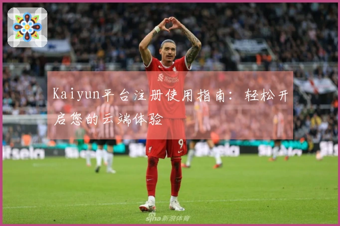 Kaiyun平台注册使用指南：轻松开启您的云端体验