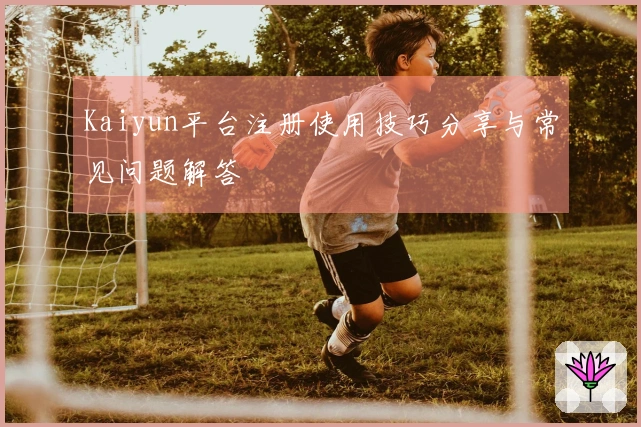 Kaiyun平台注册使用技巧分享与常见问题解答