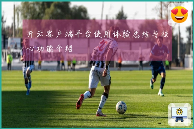 开云客户端平台使用体验总结与核心功能介绍