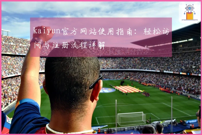 kaiyun官方网站使用指南：轻松访问与注册流程详解