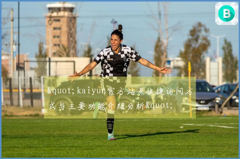 "kaiyun官方站点快捷访问方式与主要功能介绍分析"