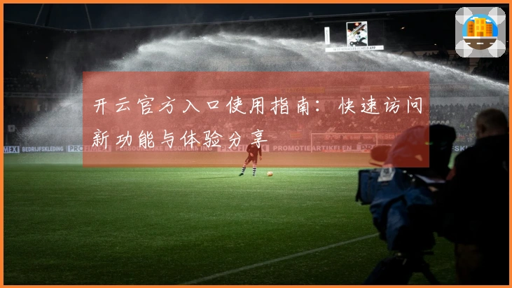 开云官方入口使用指南：快速访问新功能与体验分享