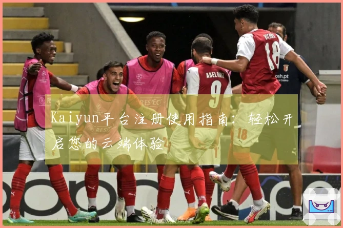 Kaiyun平台注册使用指南：轻松开启您的云端体验