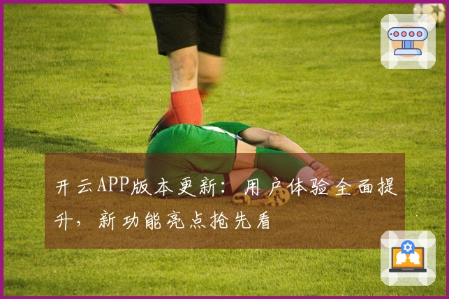 开云APP版本更新：用户体验全面提升，新功能亮点抢先看